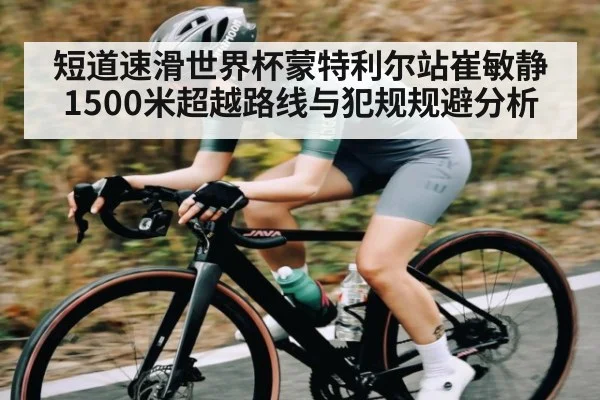 短道速滑世界杯蒙特利尔站崔敏静1500米超越路线与犯规规避分析
